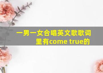 一男一女合唱英文歌歌词里有come true的